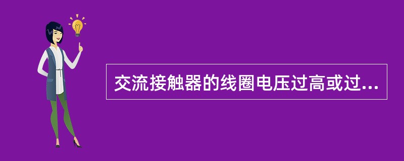 交流接触器的线圈电压过高或过低都会造成线圈过热。（）