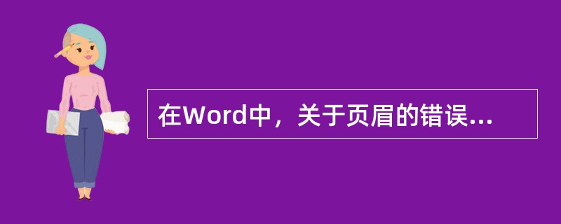在Word中，关于页眉的错误描述（）。