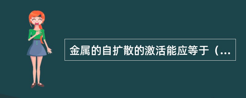 金属的自扩散的激活能应等于（）。