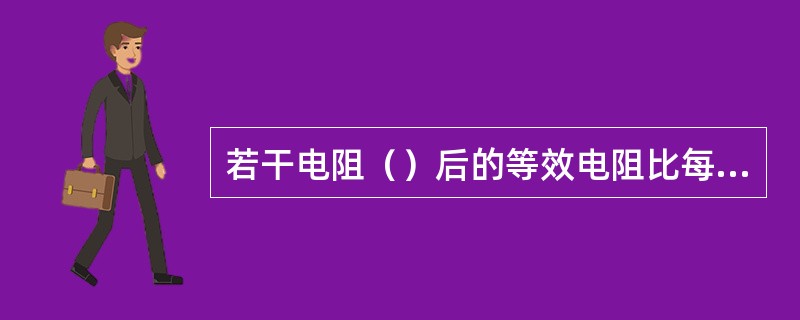 若干电阻（）后的等效电阻比每一个电阻值大。