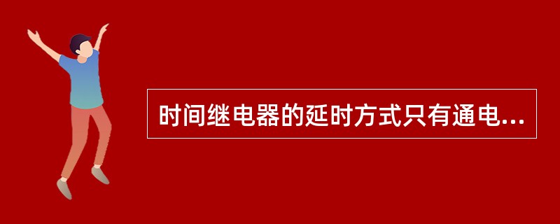 时间继电器的延时方式只有通电延时一种。（）