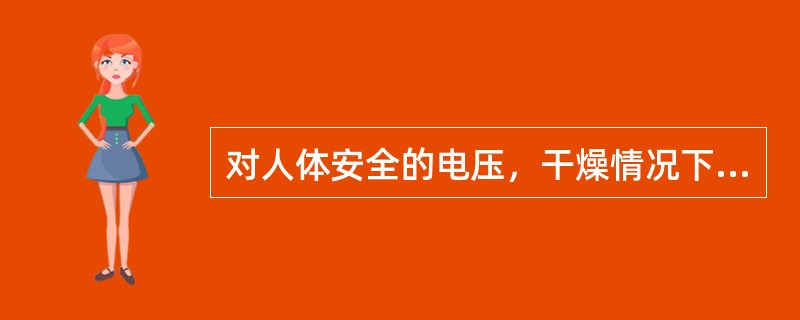 对人体安全的电压，干燥情况下应不高于（）V。