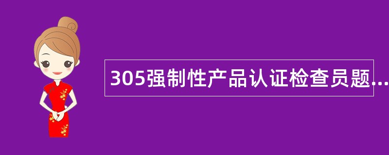 305强制性产品认证检查员题库