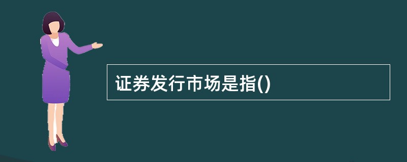 证券发行市场是指()