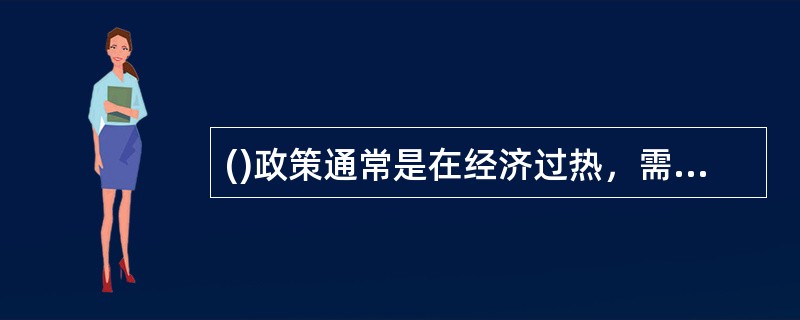 ()政策通常是在经济过热，需求过旺和通货膨胀压力下采取的对策，目的是调节经济，压缩需求。