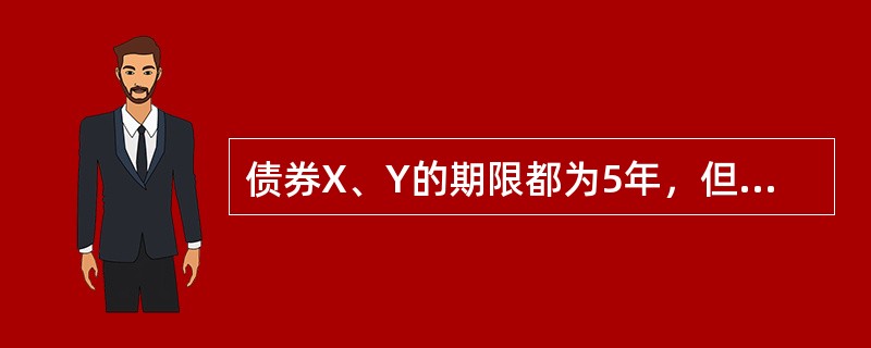 债券X、Y的期限都为5年，但债券X、Y的到期收益率分别为8%、10%，则下列说法正确的是()。