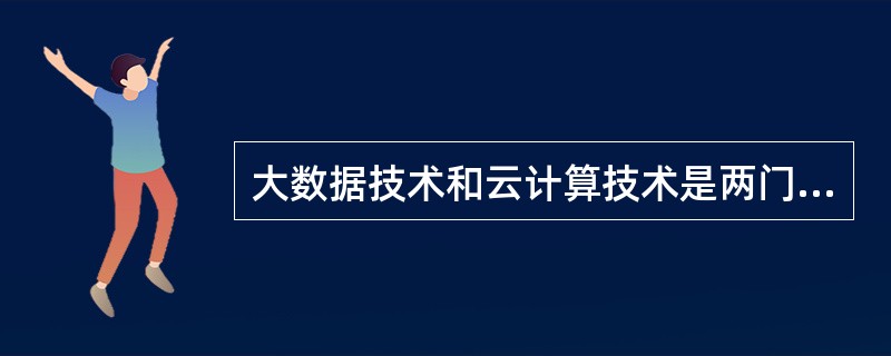 大数据技术和云计算技术是两门完全不相关的技术。()