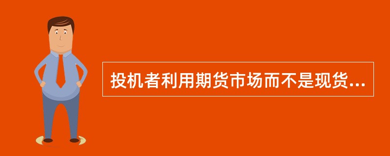 投机者利用期货市场而不是现货市场是因为()。