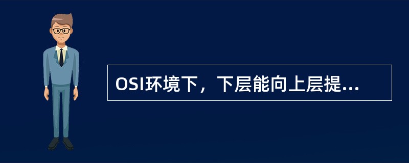 OSI环境下，下层能向上层提供两种不同形式的服务是()。