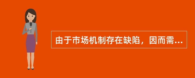 由于市场机制存在缺陷，因而需要政府对经济进行干预和调控。()