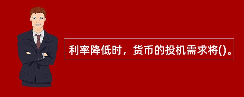 利率降低时，货币的投机需求将()。