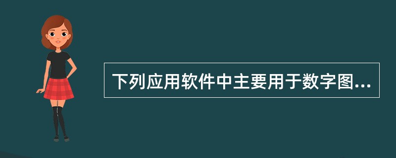 下列应用软件中主要用于数字图像处理的是()。