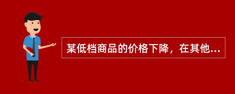 某低档商品的价格下降，在其他情况不变时，()。