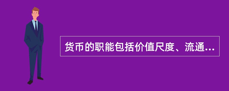 货币的职能包括价值尺度、流通手段、贮藏手段、支付手段和世界货币，其中两个最基本职能是价值尺度和贮藏手段。()