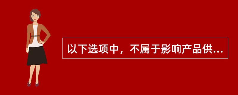 以下选项中，不属于影响产品供给的因素的是()。