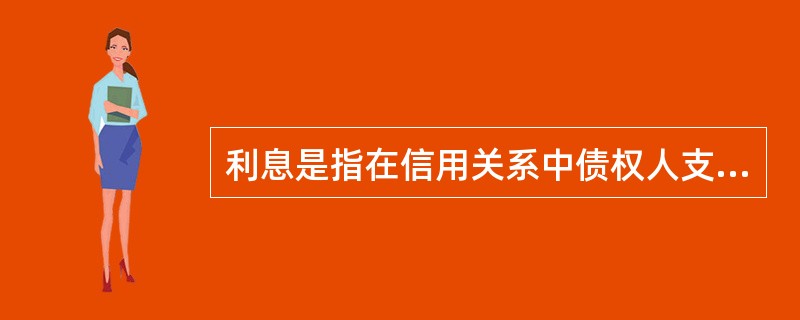 利息是指在信用关系中债权人支付给债务人的报酬，也就是资金的价格。()