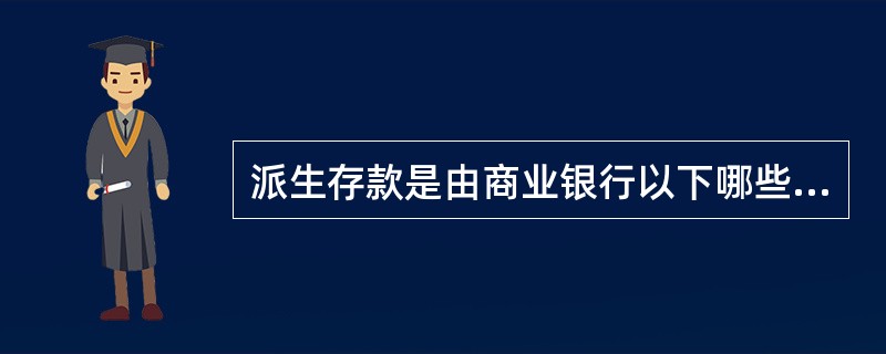 派生存款是由商业银行以下哪些业务活动引申而来的存款？()