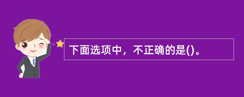 下面选项中，不正确的是()。