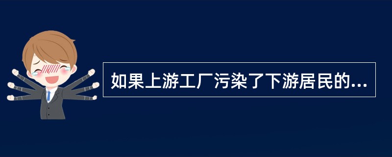 如果上游工厂污染了下游居民的饮水，()问题可妥善解决。