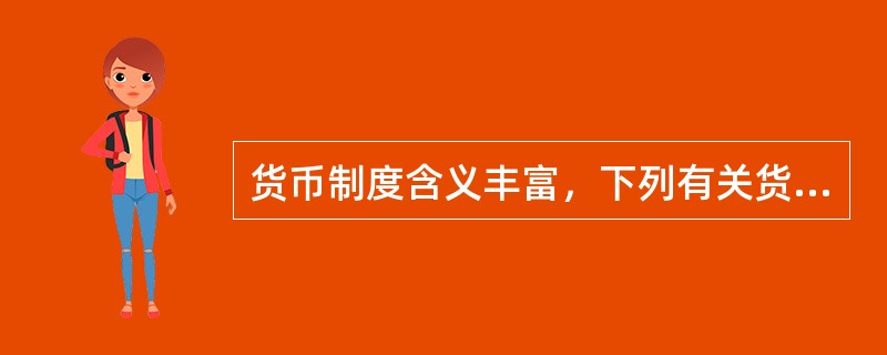 货币制度含义丰富，下列有关货币制度的说法正确的是()。