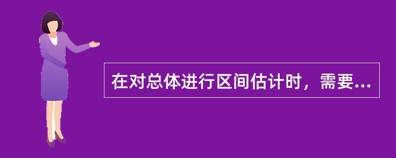 在对总体进行区间估计时，需要考虑总体是否服从正态分布、总体方差是否已知、用于估计的样本是大样本还是小样本这些因素。()