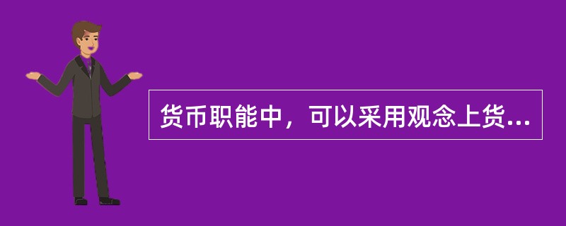 货币职能中，可以采用观念上货币的是()。