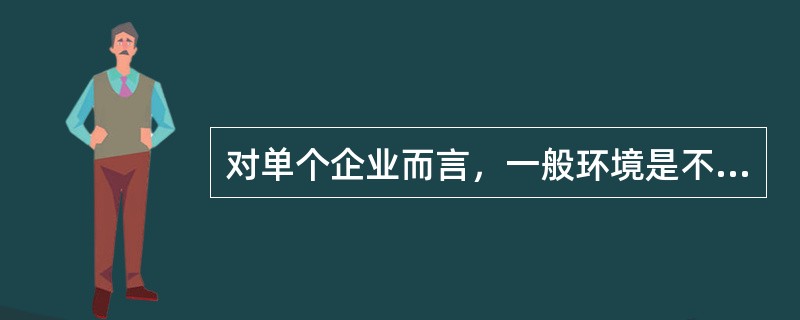 对单个企业而言，一般环境是不由企业支配的。()