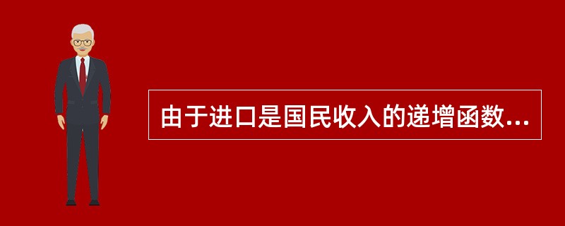 由于进口是国民收入的递增函数，所以净出口是国民收入的递减函数。()