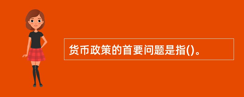 货币政策的首要问题是指()。