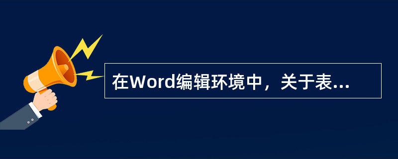 在Word编辑环境中，关于表格制作描述不正确的是()。