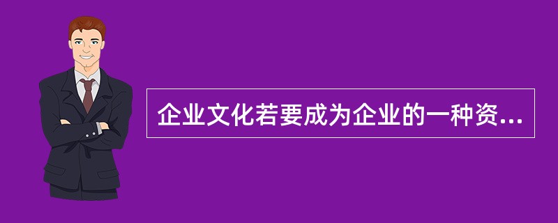 企业文化若要成为企业的一种资本，需要具备以下哪几个方面条件()。