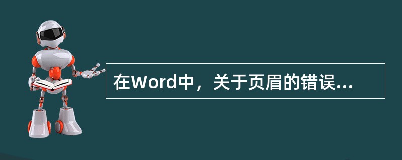 在Word中，关于页眉的错误描述()。