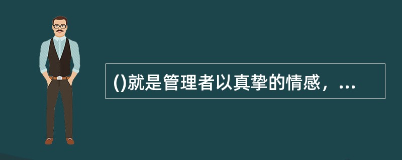 ()就是管理者以真挚的情感，增强管理者与员工之间的情感联系和思想沟通，满足员工的心理需求，形成和谐融洽的工作氛围，以提高管理效果的一种管理方式。