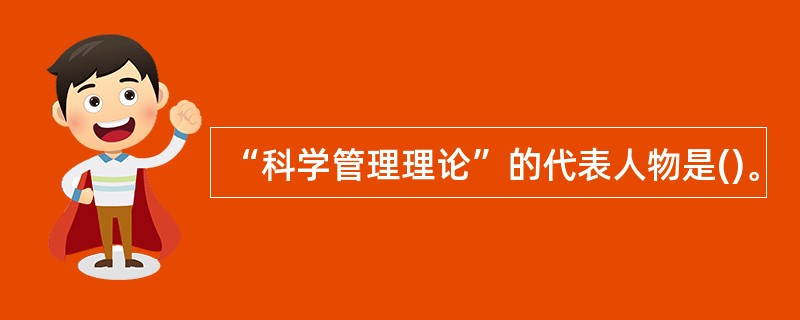 “科学管理理论”的代表人物是()。