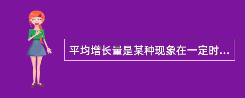 平均增长量是某种现象在一定时期内平均每期增长(或减少)的()数量。