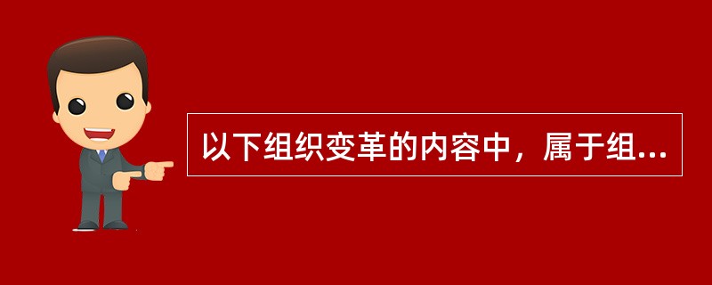 以下组织变革的内容中，属于组织结构方面改革的是()