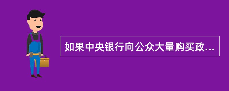 如果中央银行向公众大量购买政府债券，意图是()。