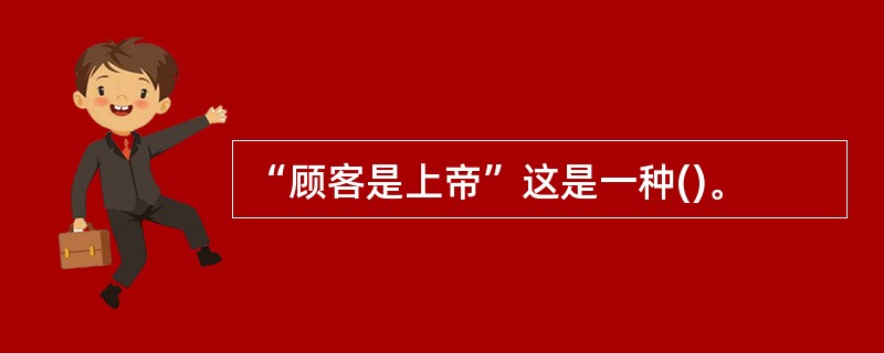 “顾客是上帝”这是一种()。