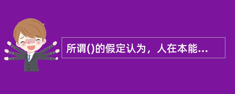 所谓()的假定认为，人在本能上确有多种需要，也希望自己的需要不断得到满足，然而，作为一个人，更重要的是有着自己的信仰和价值观。