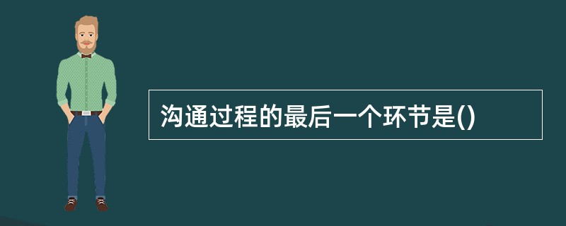 沟通过程的最后一个环节是()