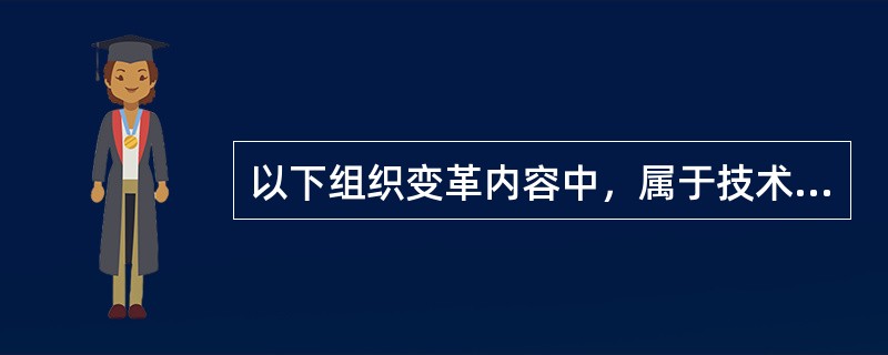 以下组织变革内容中，属于技术方面变革的是()