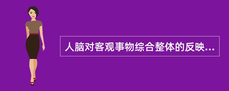 人脑对客观事物综合整体的反映是()