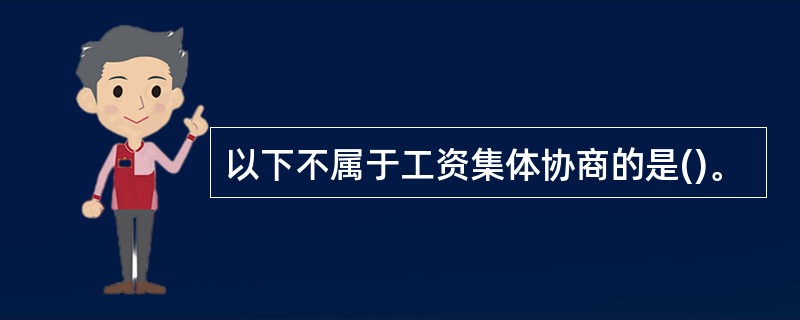 以下不属于工资集体协商的是()。