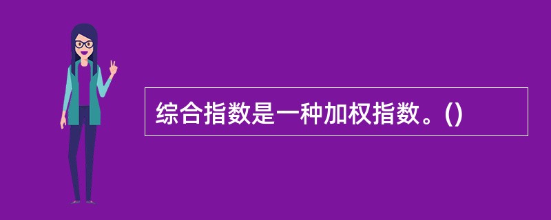 综合指数是一种加权指数。()