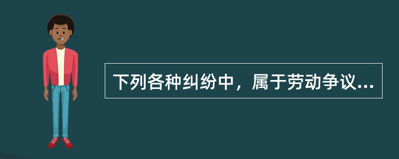 下列各种纠纷中，属于劳动争议的是()。