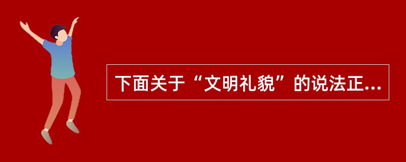 下面关于“文明礼貌”的说法正确的是()。