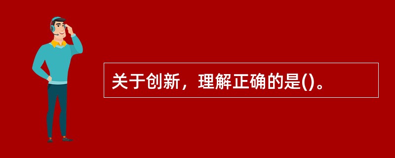 关于创新，理解正确的是()。