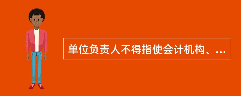 单位负责人不得指使会计机构、会计人员()。