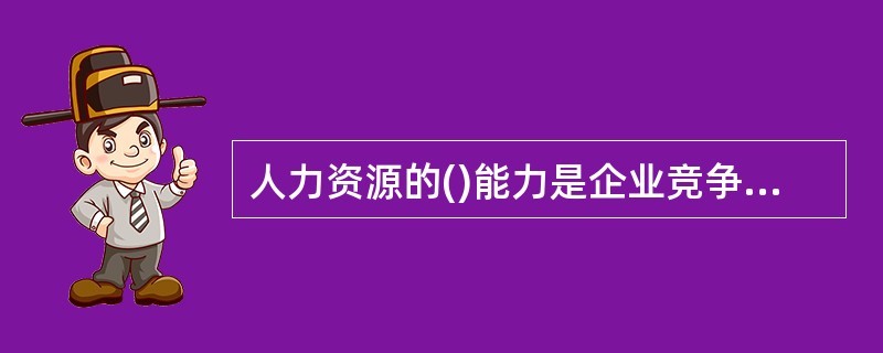 人力资源的()能力是企业竞争优势的根本。