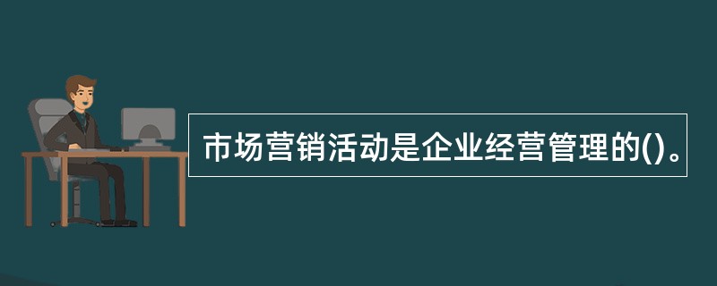 市场营销活动是企业经营管理的()。